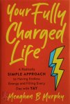 Meaghan B. Murphy - Your Fully Charged Life a radically simple approach to having endless energy and filling every day with YAY
