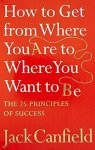 Canfield, Jack - How To Get From Where You Are To Where You Want To Be: The 25 Principles Of Success