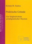 Endres, Kirsten B.: - Praktische Gründe. ein Vergleich dreier paradigmatischer Theorien.