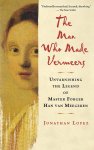 Jonathan Lopez - The Man Who Made Vermeers Unvarnishing the Legend of Master Forger Han Van Meegeren