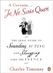 Charles Timoney - A Certain Je Ne Sais Quoi The Ideal Guide to Sounding, Acting and Shrugging Like the French