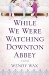 Wendy Wax - While We Were Watching Downton Abbey