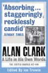 Alan Clark - Alan Clark: A Life in his Own Words The Edited Diaries 1972-1999