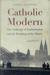 James Chappel - Catholic Modern The Challenge of Totalitarianism and the Remaking of the Church