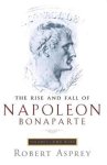 Robert B. Asprey - The Rise and Fall of Napoleon Bonaparte: The rise
