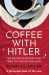 Charles Spicer - Coffee with Hitler The British Amateurs Who Tried to Civilise the Nazis