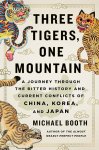 Michael Booth - Three Tigers, One Mountain A Journey Through the Bitter History and Current Conflicts of China, Korea, and Japa