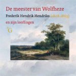 HENDRIKS -  Pelkmans, Ton & Ulbe Anema & Leo Kok et al: - De meester van Wolfheze. Frederik Hendrik Hendriks [1808–1865] en zijn leerlingen.