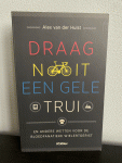 Alex van der Hulst - Draag nooit een gele trui / en andere geboden voor de bloedfanatieke wielertoerist