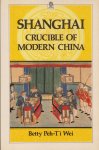 Wei, Betty Peh-T - Shanghai: Crucible of Modern China