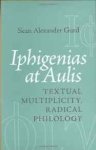 Gurd, Sean Alexander - Iphigenias at Aulis: Textual Multiplicity, Radical Philology.