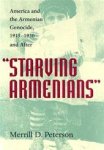 Merrill D. Peterson - Starving Armenians America and the Armenian Genocide, 1915-1930 and after