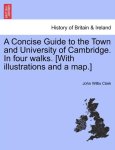John Willis Clark - A Concise Guide to the Town and University of Cambridge. in Four Walks. [With Illustrations and a Map.]
