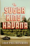 John Paul Rathbone - The Sugar King of Havana The Rise And Fall Of Julio Lobo, Cuba's Last Tycoon