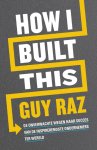 Guy Raz - How I built this De onverwachte wegen naar succes van de inspirerendste ondernemers ter wereld