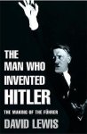 Lewis, David - The Man Who Invented Hitler: The Making of the Führer
