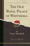 Edgar Sheppard - The Old Royal Palace of Whitehall (Classic Reprint)
