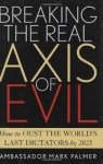 Palmer, Mark - Breaking the Real Axis of Evil. How to Oust the World's Last Dictators by 2025