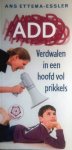 Ettema-Essler , Ans . [ isbn 9789020204202 ] 1023 - Ankertjes 328 ) ADD . ( Verdwalen in een hoofd vol prikkels . )  Als je hoort dat je "Attention Deficit Disorder" hebt, dan krijg je onherroepelijk te maken met de afkorting 'AD(H)D'. Door de 'H' tussen haakjes te plaatsen probeert men -