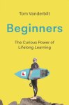 Tom Vanderbilt - Beginners The Curious Power of Lifelong Learning