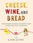 Katie Quinn - Cheese, Wine, and Bread Discovering the magic of fermentation in England, Italy and France