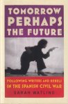 Watling, Sarah - Tomorrow Perhaps the Future: Following Writers and Rebels in the Spanish Civil War Watling, Sarah - Tomorrow Perhaps the Future: Following Writers and Rebels in the Spanish Civil War
