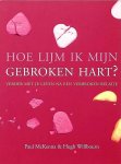 McKenna , Paul . & Hugh Willbourn . [ isbn 9789032509293 ]  1314 - Hoe Lijm ik Mijn Gebroken Hart ? ( Verder met je leven na een verbroken relatie . ) Bijna iedereen heeft weleens een gebroken hart gehad. Maar hoe kom je over zo´n ingrijpend trauma heen en hoe ga je daarna verder? -