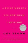 Bloom, Amy - A Blind Man Can See How Much I Love You
