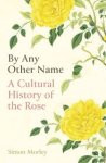 Simon Morley - By Any Other Name A Cultural History of the Rose