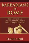 Claude Stahl - Barbarians Vs Rome Our lost legion and the barbarian king who conquered Rome