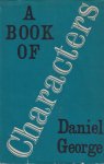 George, Daniel - A Book of Characters. Impressions and Portraits in Writing of Famous, Infamous, Remarkable, and Eccentric Men and Women with Sidelights Upon Them at Variousstages of Their Singular Careers. Collected and Edited for the Entertainment and Edific...