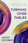 Escobar, Kathy - Turning over tables. A Lenten Call for Disrupting Power