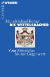 Hans-Michael Körner - Die Wittelsbacher Vom Mittelalter bis zur Gegenwart