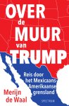 Merijn de Waal - Over de muur van Trump Reis door het Mexicaans-Amerikaanse grensland