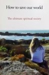 Doorn, Paul Arthur van. - How to save our world / the ultimate spiritual society Doorn, Paul Arthur van. - How to save our world / the ultimate spiritual society