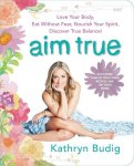 Kathryn Budig - Aim True Love Your Body, Eat Without Fear, Nourish Your Spirit, Discover True Balance!