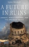 Lynn ( Meskell - A Future in Ruins UNESCO, World Heritage, and the Dream of Peace