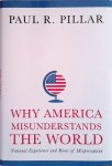 Pillar, Paul - Why America Misunderstands the World. National Experience And Roots Of Misperception