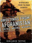 Tupper, Benjamin - Greetings from Afghanistan. Send More Ammo. Dispatches from Taliban Country.