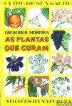 Moreira, Frederico - As plantas que curam. Guide de sua Saúde. Através da Natureza Moreira, Frederico - As plantas que curam. Guide de sua Saúde. Através da Natureza