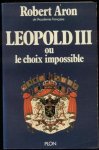 Aron, Robert - LEOPOLD III OU LE CHOIX IMPOSSIBLE