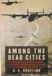 Grayling, A.C. - Among the Dead Cities: The History and Moral Legacy of the WWII Bombing of Civilians in Germany and Japan