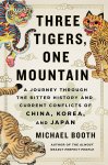 Michael Booth - Three Tigers, One Mountain A Journey Through the Bitter History and Current Conflicts of China, Korea, and Japa