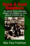 Friedman, Max Paul. - Nazis And Good Neighbors : the United States Campaign Against the Germans of Latin America in World War II .