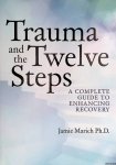 Marich, Jamie - Trauma and the Twelve Steps: A Complete Guide For Enhancing Recovery