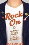 Kennedy, Dan - ROCK ON ; how I tried stop caring about music and learn to love corporate rock