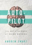 Andrew Smart - Auto-pilot The Art & Science of Doing Nothing