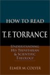 COLYER, ELMER M. - How To Read T.F. Torrance. Understanding His Trinitarian & Scientific Theology