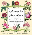Douglas Brenner, Stephen Scanniello - A Rose by Any Name The Little-Known Lore and Deep-Rooted History of Rose Names