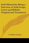 H. Halliday Sparling - Irish Minstrelsy Being A Selection Of Irish Songs, Lyrics And Ballads Original And Translated